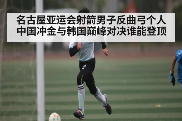 名古屋亚运会射箭男子反曲弓个人中国冲金与韩国巅峰对决谁能登顶 | Kaiyun APP