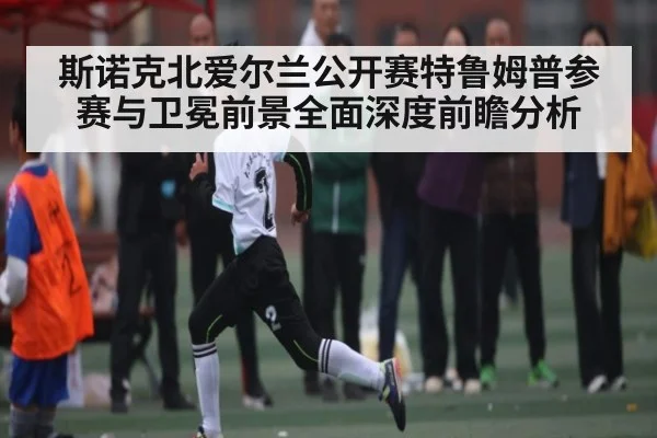 斯诺克北爱尔兰公开赛特鲁姆普参赛与卫冕前景全面深度前瞻分析 | Kaiyun APP