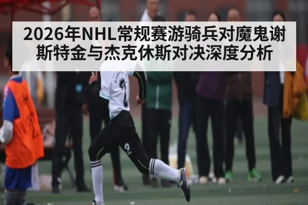 2026年NHL常规赛游骑兵对魔鬼谢斯特金与杰克休斯对决深度分析
