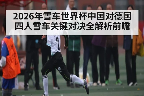 2026年雪车世界杯中国对德国四人雪车关键对决全解析前瞻